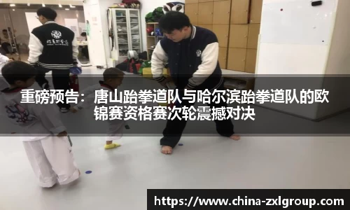 重磅预告：唐山跆拳道队与哈尔滨跆拳道队的欧锦赛资格赛次轮震撼对决