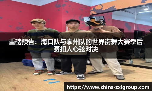 重磅预告：海口队与泰州队的世界街舞大赛季后赛扣人心弦对决