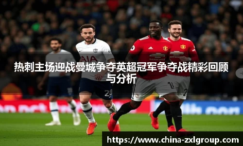热刺主场迎战曼城争夺英超冠军争夺战精彩回顾与分析