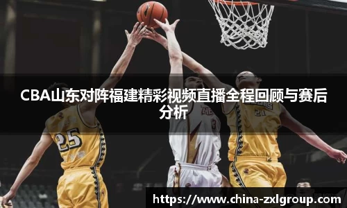 CBA山东对阵福建精彩视频直播全程回顾与赛后分析