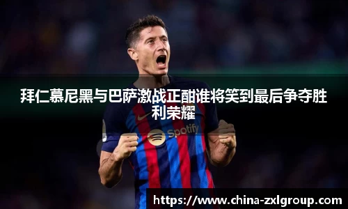 拜仁慕尼黑与巴萨激战正酣谁将笑到最后争夺胜利荣耀