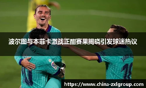 波尔图与本菲卡激战正酣赛果揭晓引发球迷热议